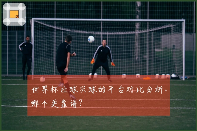 世界杯让球买球的平台对比分析，哪个更靠谱？