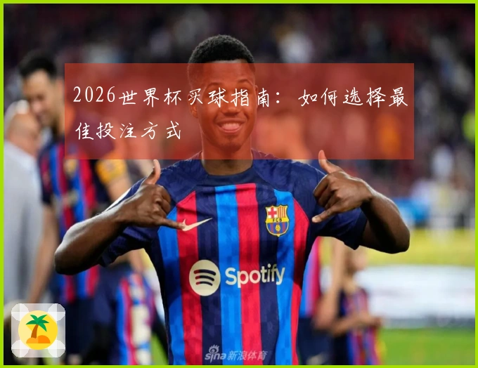 2026世界杯买球指南：如何选择最佳投注方式