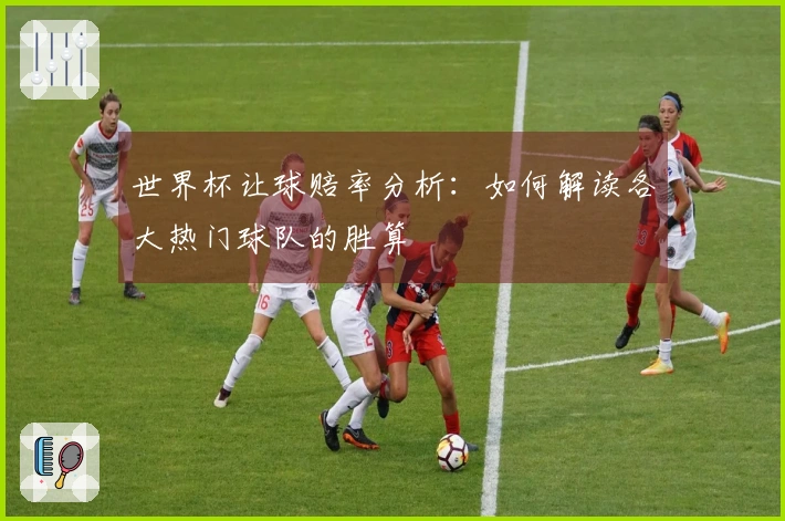 世界杯让球赔率分析：如何解读各大热门球队的胜算