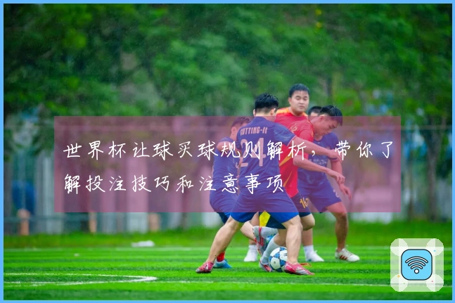 世界杯让球买球规则解析，带你了解投注技巧和注意事项
