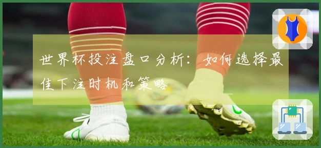 世界杯投注盘口分析：如何选择最佳下注时机和策略
