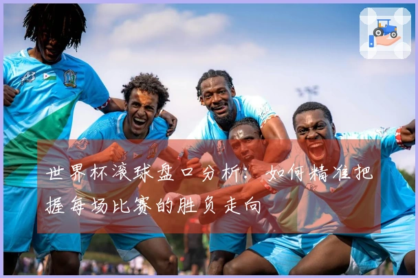 世界杯滚球盘口分析：如何精准把握每场比赛的胜负走向