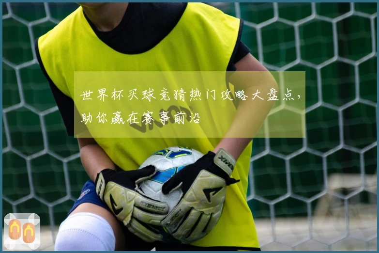 世界杯买球竞猜热门攻略大盘点，助你赢在赛事前沿