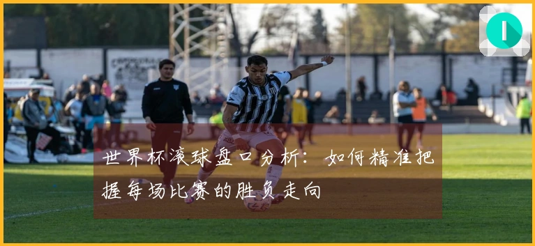 世界杯滚球盘口分析：如何精准把握每场比赛的胜负走向