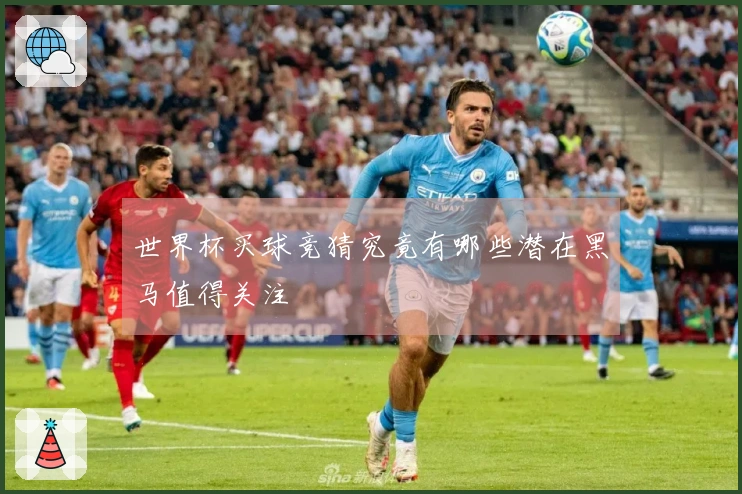 世界杯买球竞猜究竟有哪些潜在黑马值得关注