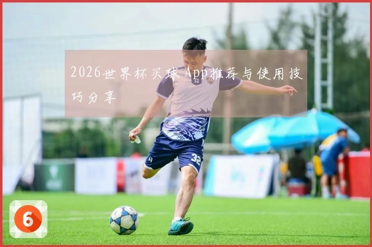 2026世界杯买球 App推荐与使用技巧分享