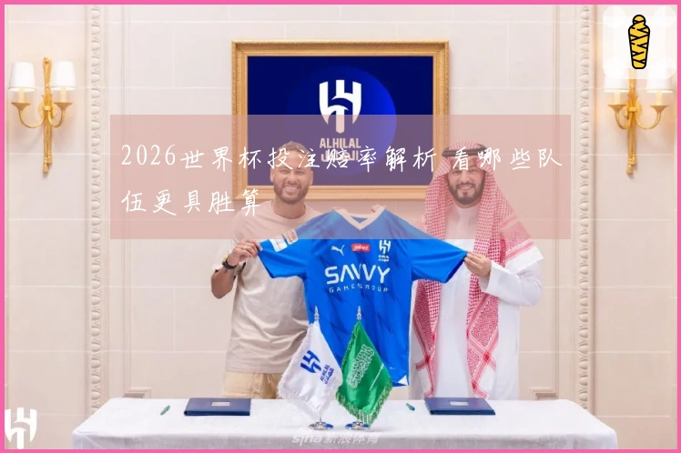 2026世界杯投注赔率解析 看哪些队伍更具胜算