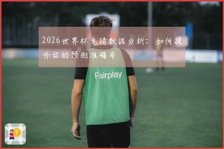 2026世界杯竞猜数据分析：如何提升你的预测准确率