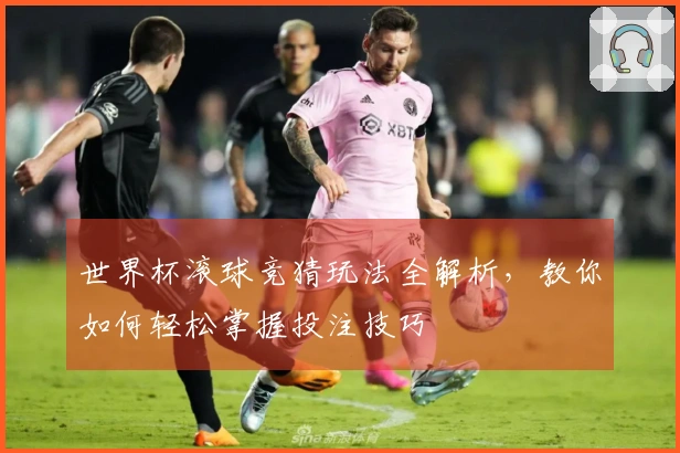 世界杯滚球竞猜玩法全解析，教你如何轻松掌握投注技巧