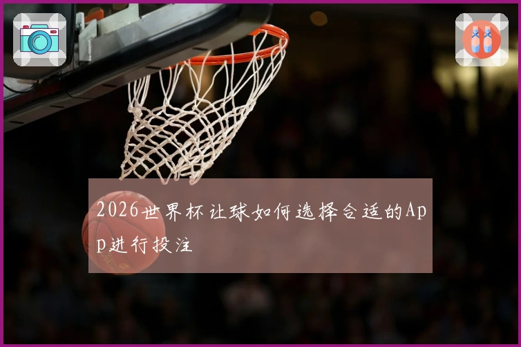 2026世界杯让球如何选择合适的App进行投注