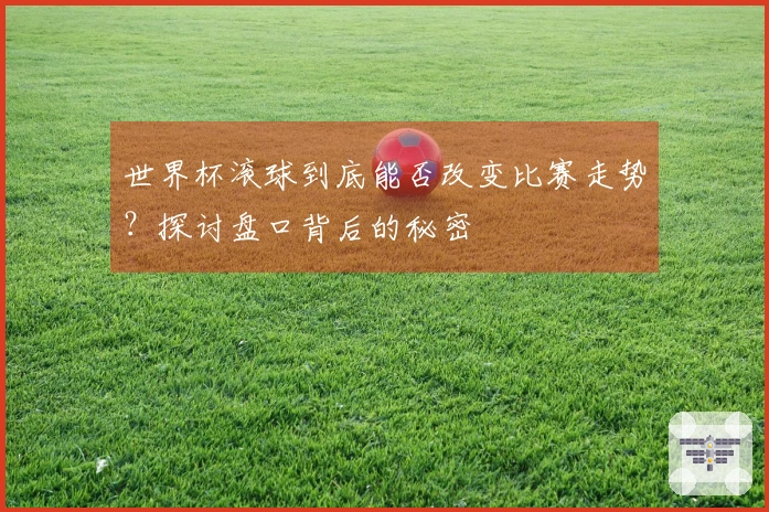 世界杯滚球到底能否改变比赛走势？探讨盘口背后的秘密