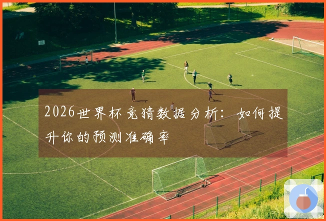 2026世界杯竞猜数据分析：如何提升你的预测准确率