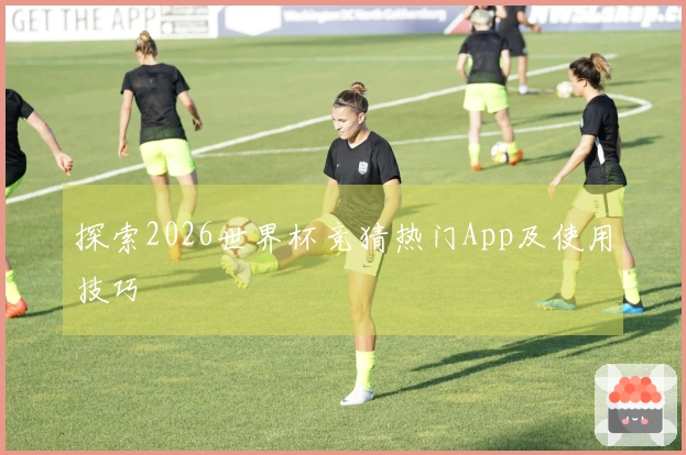 探索2026世界杯竞猜热门App及使用技巧