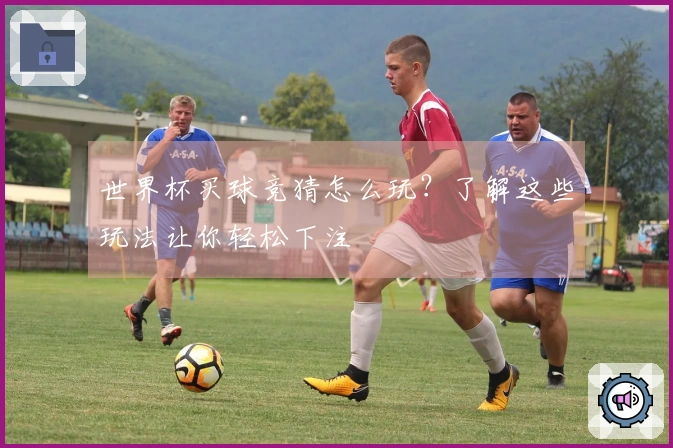 世界杯买球竞猜怎么玩？了解这些玩法让你轻松下注