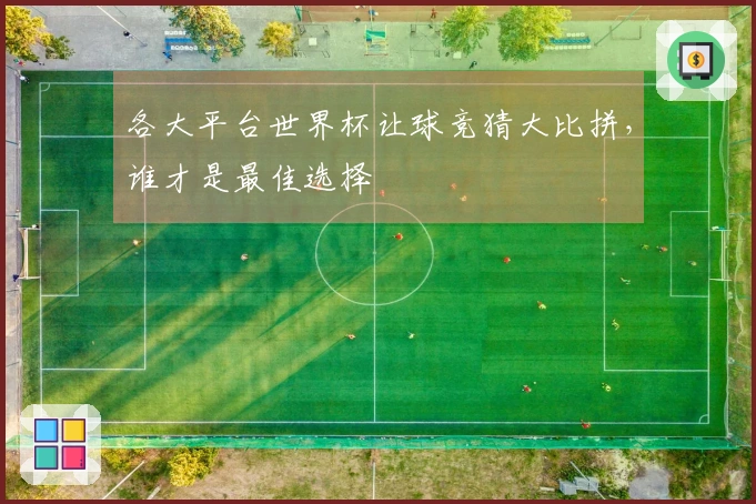 各大平台世界杯让球竞猜大比拼，谁才是最佳选择