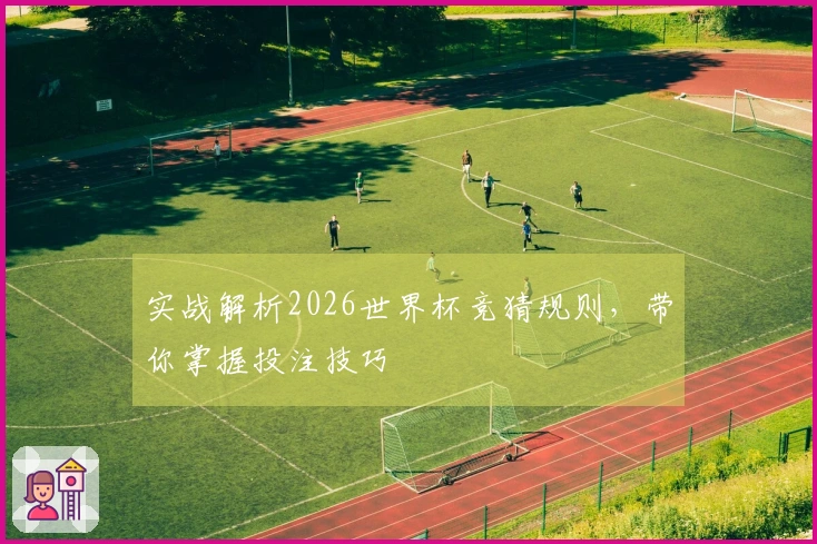 实战解析2026世界杯竞猜规则，带你掌握投注技巧