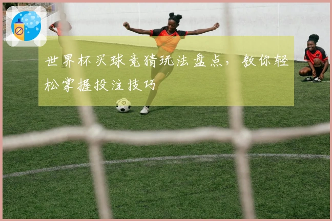 世界杯买球竞猜玩法盘点，教你轻松掌握投注技巧