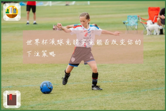 世界杯滚球竞猜究竟能否改变你的下注策略