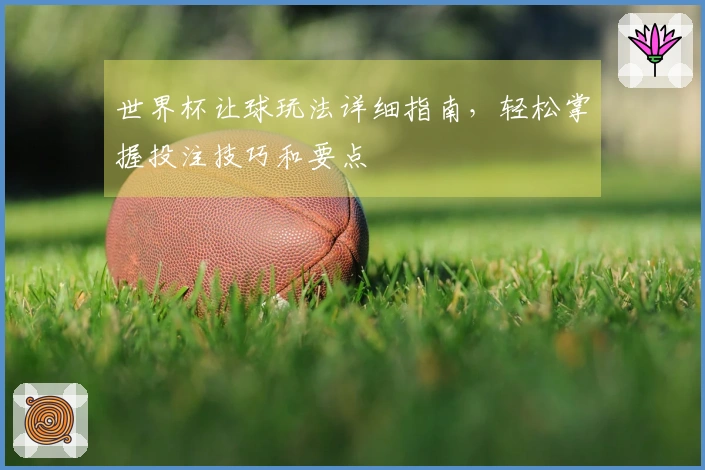 世界杯让球玩法详细指南，轻松掌握投注技巧和要点