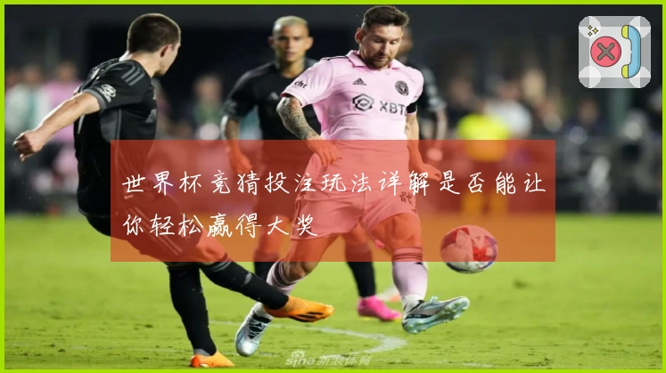 世界杯竞猜投注玩法详解是否能让你轻松赢得大奖