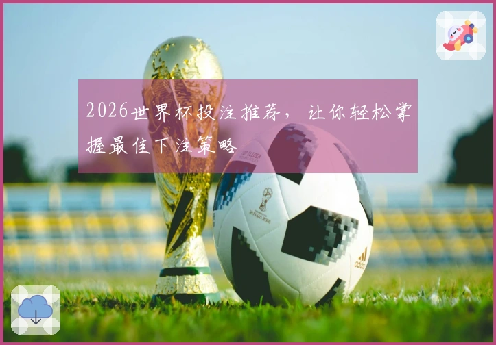 2026世界杯投注推荐，让你轻松掌握最佳下注策略