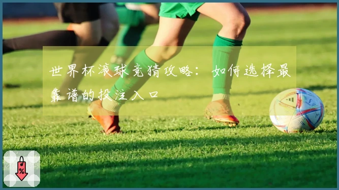 世界杯滚球竞猜攻略：如何选择最靠谱的投注入口