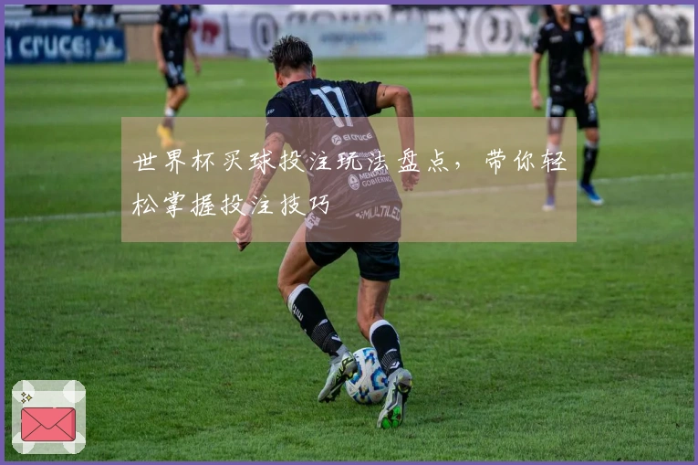 世界杯买球投注玩法盘点，带你轻松掌握投注技巧