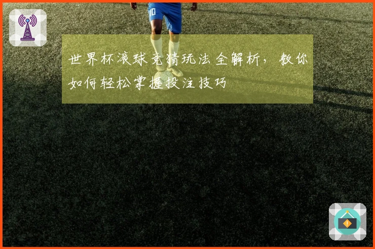 世界杯滚球竞猜玩法全解析，教你如何轻松掌握投注技巧