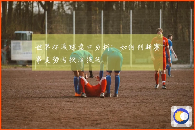 世界杯滚球盘口分析：如何判断赛事走势与投注技巧