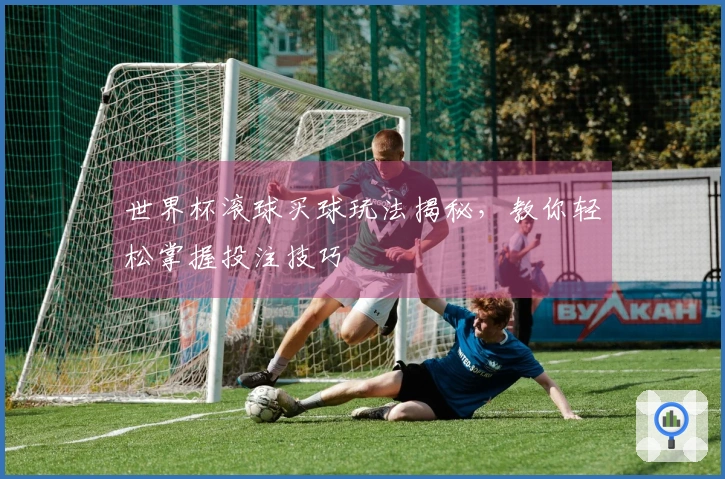 世界杯滚球买球玩法揭秘，教你轻松掌握投注技巧