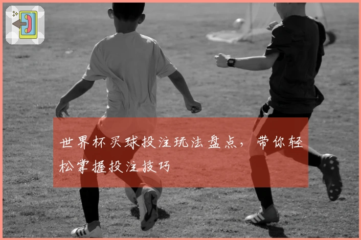 世界杯买球投注玩法盘点，带你轻松掌握投注技巧