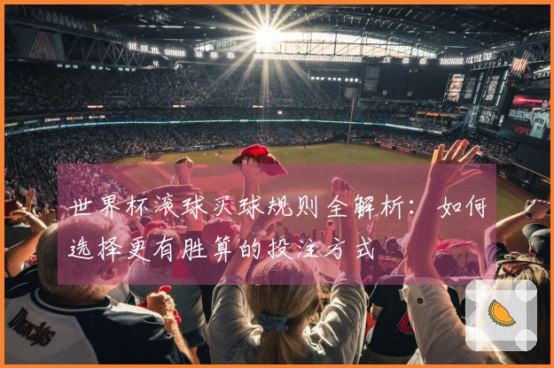 世界杯滚球买球规则全解析：如何选择更有胜算的投注方式