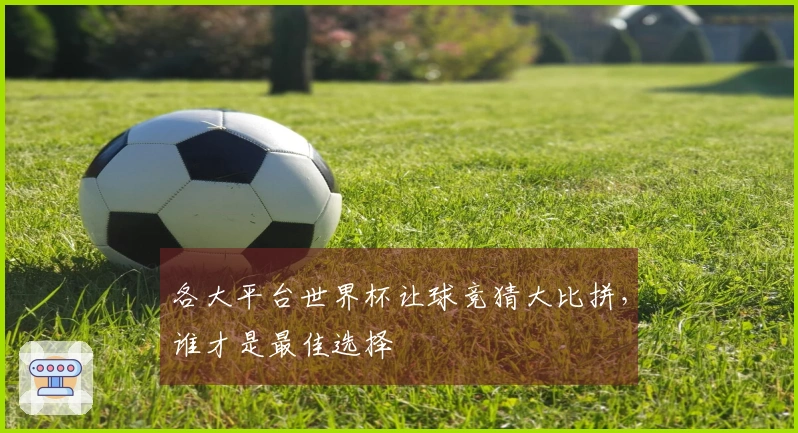 各大平台世界杯让球竞猜大比拼，谁才是最佳选择