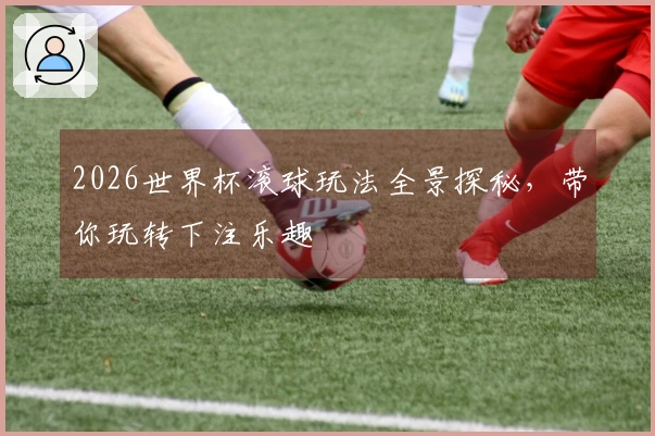 2026世界杯滚球玩法全景探秘，带你玩转下注乐趣