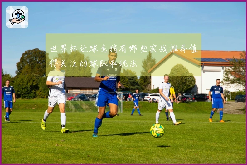 世界杯让球竞猜有哪些实战推荐值得关注的球队和玩法