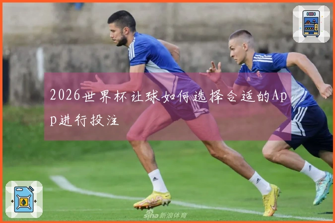 2026世界杯让球如何选择合适的App进行投注