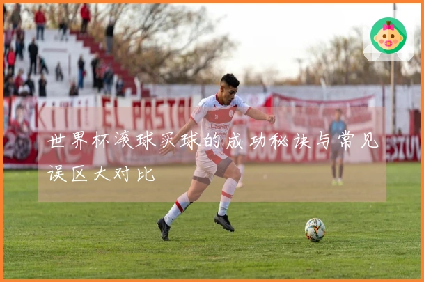 世界杯滚球买球的成功秘诀与常见误区大对比