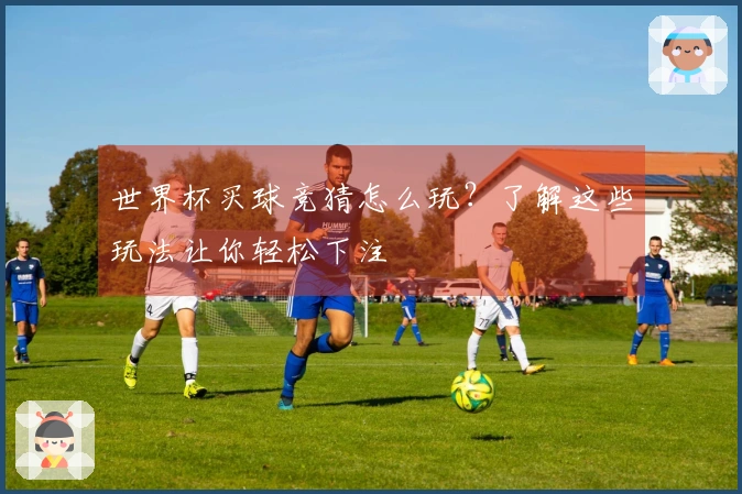 世界杯买球竞猜怎么玩？了解这些玩法让你轻松下注