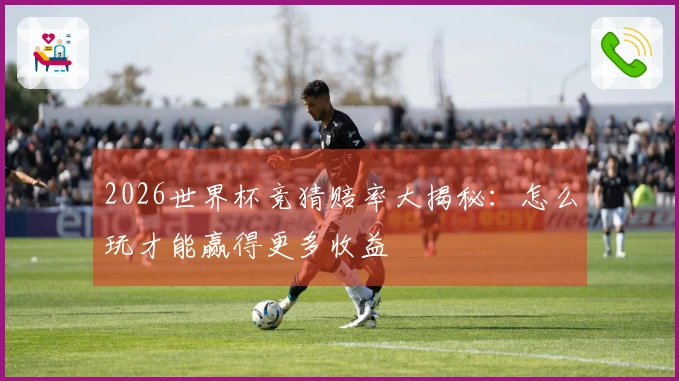 2026世界杯竞猜赔率大揭秘：怎么玩才能赢得更多收益